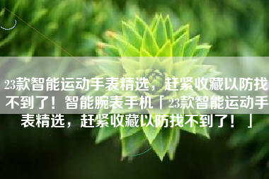 23款智能运动手表精选，赶紧收藏以防找不到了！智能腕表手机「23款智能运动手表精选，赶紧收藏以防找不到了！」