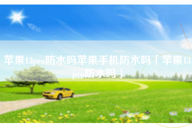 苹果13pro防水吗苹果手机防水吗「苹果13pro防水吗」
