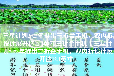 三星计划2025年推出三折叠手机,双内折设计展开达12.4英寸三折叠手机「三星计划2025年推出三折叠手机,双内折设计展开达12.4英寸」 三星计划2025年推出三折叠手机,双内折设计展开达12.4英寸三折叠手机「三星计划2025年推出三折叠手机,双内折设计展开达12.4英寸」