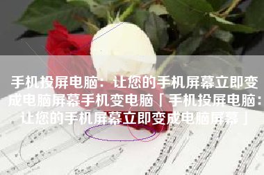 手机投屏电脑：让您的手机屏幕立即变成电脑屏幕手机变电脑「手机投屏电脑：让您的手机屏幕立即变成电脑屏幕」