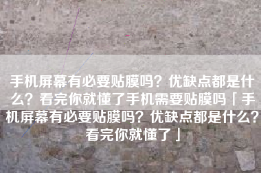 手机屏幕有必要贴膜吗？优缺点都是什么？看完你就懂了手机需要贴膜吗「手机屏幕有必要贴膜吗？优缺点都是什么？看完你就懂了」