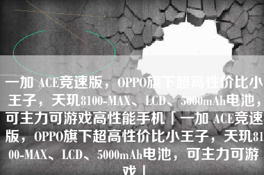 一加 ACE竞速版，OPPO旗下超高性价比小王子，天玑8100-MAX、LCD、5000mAh电池，可主力可游戏高性能手机「一加 ACE竞速版，OPPO旗下超高性价比小王子，天玑8100-MAX、LCD、5000mAh电池，可主力可游戏」