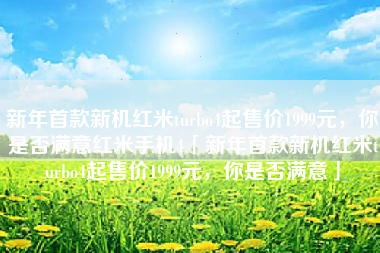 新年首款新机红米turbo4起售价1999元，你是否满意红米手机4「新年首款新机红米turbo4起售价1999元，你是否满意」