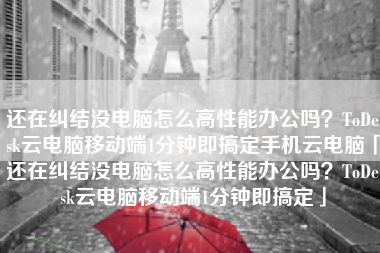 还在纠结没电脑怎么高性能办公吗？ToDesk云电脑移动端1分钟即搞定手机云电脑「还在纠结没电脑怎么高性能办公吗？ToDesk云电脑移动端1分钟即搞定」