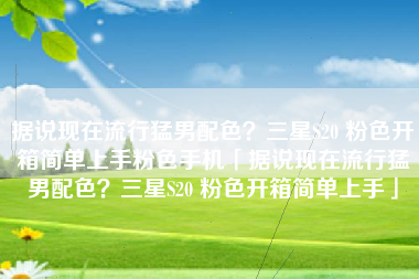 据说现在流行猛男配色？三星S20 粉色开箱简单上手粉色手机「据说现在流行猛男配色？三星S20 粉色开箱简单上手」