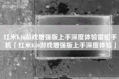 红米K40游戏增强版上手深度体验雷蛇手机「红米K40游戏增强版上手深度体验」 红米K40游戏增强版上手深度体验雷蛇手机「红米K40游戏增强版上手深度体验」