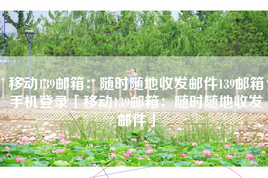 移动139邮箱：随时随地收发邮件139邮箱手机登录「移动139邮箱：随时随地收发邮件」