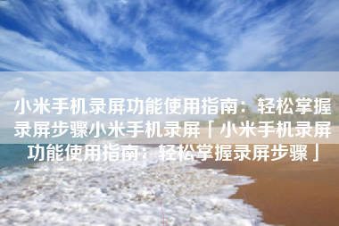 小米手机录屏功能使用指南：轻松掌握录屏步骤小米手机录屏「小米手机录屏功能使用指南：轻松掌握录屏步骤」