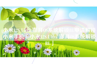 小米12S Ultra 澎湃OS系统解锁BL申请解锁小米手机「小米12S Ultra 澎湃OS系统解锁BL」