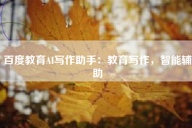 百度教育AI写作助手:教育写作,智能辅助 百度教育AI写作助手:教育写作,智能辅助