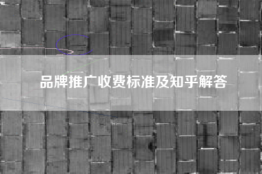 品牌推广收费标准及知乎解答