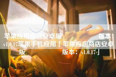 苹果应用商店安卓版                    版本：v1.0.17苹果手机应用「苹果应用商店安卓版                    版本：v1.0.17」