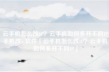 云手机怎么改IP?云手机如何多开不同IP手机改ip软件「云手机怎么改IP?云手机如何多开不同IP」 云手机怎么改IP?云手机如何多开不同IP手机改ip软件「云手机怎么改IP?云手机如何多开不同IP」