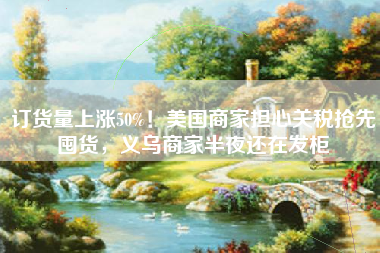订货量上涨50%!美国商家担心关税抢先囤货,义乌商家半夜还在发柜 订货量上涨50%!美国商家担心关税抢先囤货,义乌商家半夜还在发柜