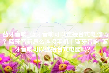 蓝牙音响_蓝牙音响可以连接台式电脑吗?蓝牙音箱怎么连接手机「蓝牙音响_蓝牙音响可以连接台式电脑吗?」 蓝牙音响_蓝牙音响可以连接台式电脑吗?蓝牙音箱怎么连接手机「蓝牙音响_蓝牙音响可以连接台式电脑吗?」