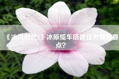 《冰汽时代2》冰原缆车搭建任务规划要点? 《冰汽时代2》冰原缆车搭建任务规划要点?
