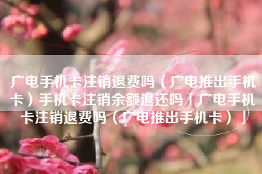 广电手机卡注销退费吗(广电推出手机卡)手机卡注销余额退还吗「广电手机卡注销退费吗(广电推出手机卡)」 广电手机卡注销退费吗(广电推出手机卡)手机卡注销余额退还吗「广电手机卡注销退费吗(广电推出手机卡)」