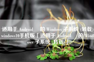 适用于 Android™ 的 Windows 子系统 (转载)windows10手机版「适用于 Android™ 的 Windows 子系统 (转载)」 适用于 Android™ 的 Windows 子系统 (转载)windows10手机版「适用于 Android™ 的 Windows 子系统 (转载)」