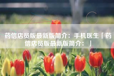 药信店员版最新版简介:手机医生「药信店员版最新版简介:」 药信店员版最新版简介:手机医生「药信店员版最新版简介:」