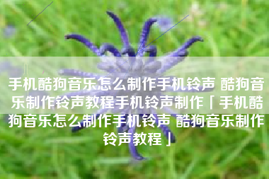 手机酷狗音乐怎么制作手机铃声 酷狗音乐制作铃声教程手机铃声制作「手机酷狗音乐怎么制作手机铃声 酷狗音乐制作铃声教程」