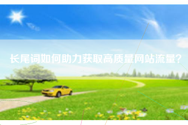 长尾词如何助力获取高质量网站流量? 长尾词如何助力获取高质量网站流量?
