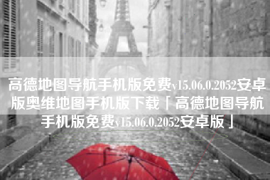 高德地图导航手机版免费v15.06.0.2052安卓版奥维地图手机版下载「高德地图导航手机版免费v15.06.0.2052安卓版」 高德地图导航手机版免费v15.06.0.2052安卓版奥维地图手机版下载「高德地图导航手机版免费v15.06.0.2052安卓版」