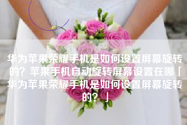 华为苹果荣耀手机是如何设置屏幕旋转的?苹果手机自动旋转屏幕设置在哪「华为苹果荣耀手机是如何设置屏幕旋转的?」 华为苹果荣耀手机是如何设置屏幕旋转的?苹果手机自动旋转屏幕设置在哪「华为苹果荣耀手机是如何设置屏幕旋转的?」