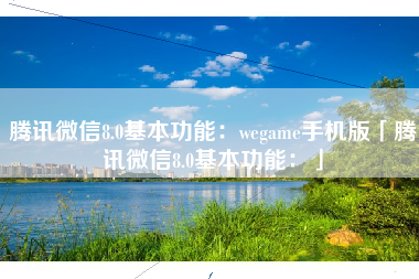 腾讯微信8.0基本功能：wegame手机版「腾讯微信8.0基本功能：」