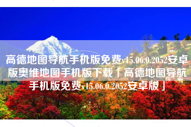 高德地图导航手机版免费v15.06.0.2052安卓版奥维地图手机版下载「高德地图导航手机版免费v15.06.0.2052安卓版」 高德地图导航手机版免费v15.06.0.2052安卓版奥维地图手机版下载「高德地图导航手机版免费v15.06.0.2052安卓版」