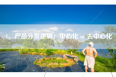 1、产品分发逻辑:中心化 or 去中心化 1、产品分发逻辑:中心化 or 去中心化
