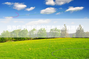 海外广告推广新的发布渠道有哪些？